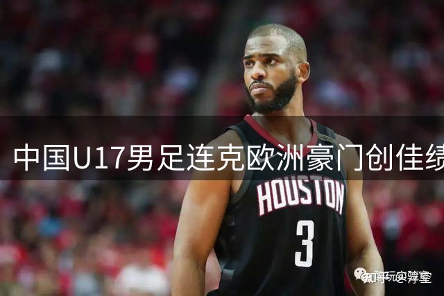 中国U17男足连克欧洲豪门创佳绩 小组赛两连胜昂首晋级四强
