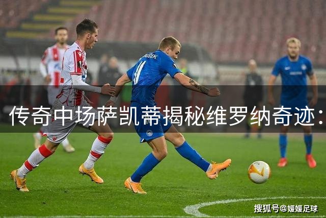 传奇中场萨凯蒂揭秘维罗纳奇迹：巴尼奥利如何铸造意甲黑马神话