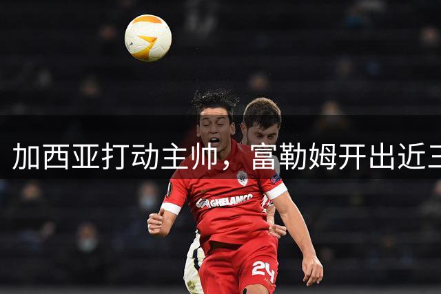加西亚打动主帅，富勒姆开出近三千万欧报价悬而未决